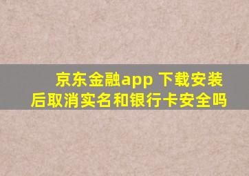 京东金融app 下载安装后取消实名和银行卡安全吗